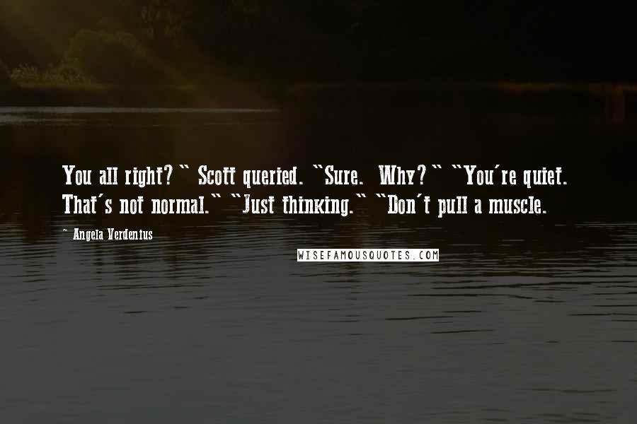 Angela Verdenius Quotes: You all right?" Scott queried. "Sure.  Why?" "You're quiet.  That's not normal." "Just thinking." "Don't pull a muscle.