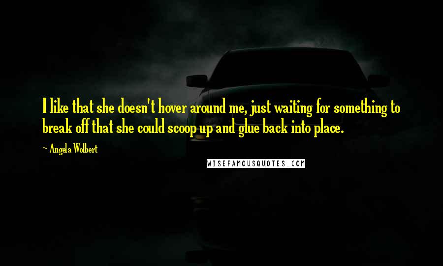 Angela Wolbert Quotes: I like that she doesn't hover around me, just waiting for something to break off that she could scoop up and glue back into place.
