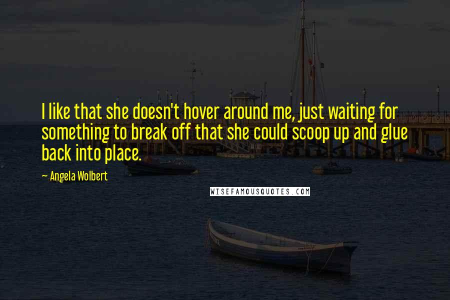 Angela Wolbert Quotes: I like that she doesn't hover around me, just waiting for something to break off that she could scoop up and glue back into place.