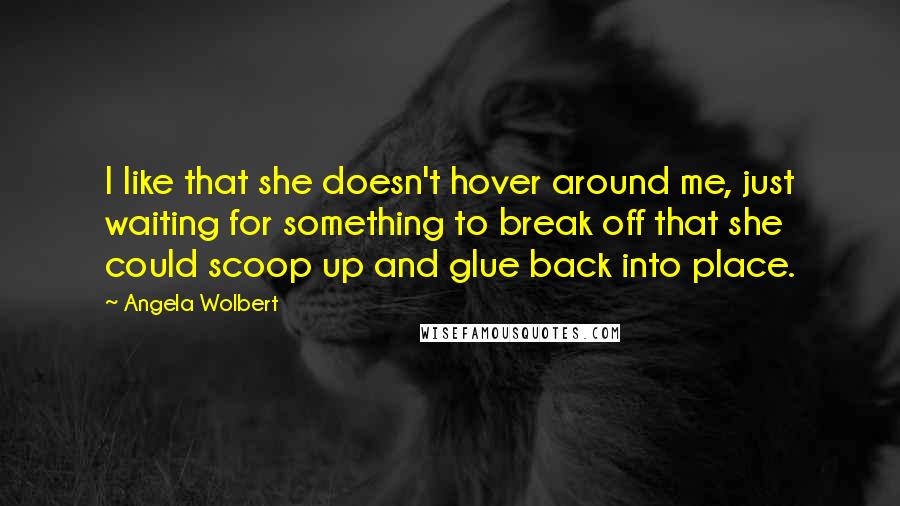 Angela Wolbert Quotes: I like that she doesn't hover around me, just waiting for something to break off that she could scoop up and glue back into place.