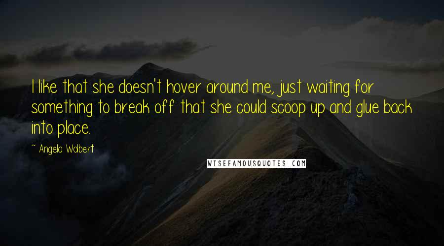 Angela Wolbert Quotes: I like that she doesn't hover around me, just waiting for something to break off that she could scoop up and glue back into place.