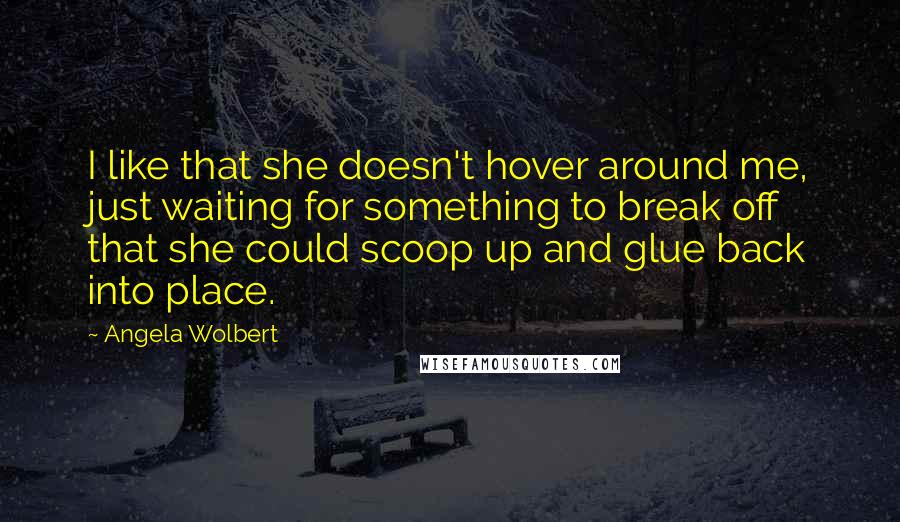 Angela Wolbert Quotes: I like that she doesn't hover around me, just waiting for something to break off that she could scoop up and glue back into place.