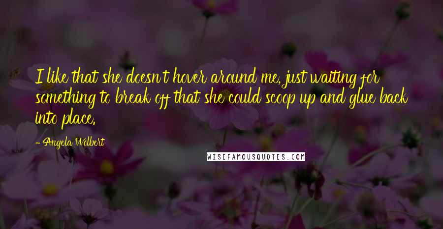 Angela Wolbert Quotes: I like that she doesn't hover around me, just waiting for something to break off that she could scoop up and glue back into place.
