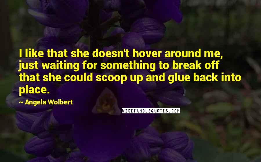 Angela Wolbert Quotes: I like that she doesn't hover around me, just waiting for something to break off that she could scoop up and glue back into place.