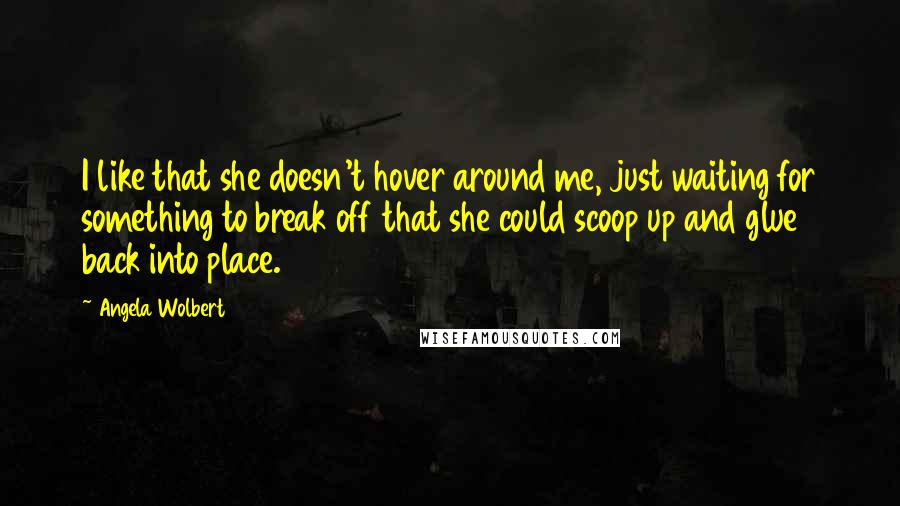 Angela Wolbert Quotes: I like that she doesn't hover around me, just waiting for something to break off that she could scoop up and glue back into place.