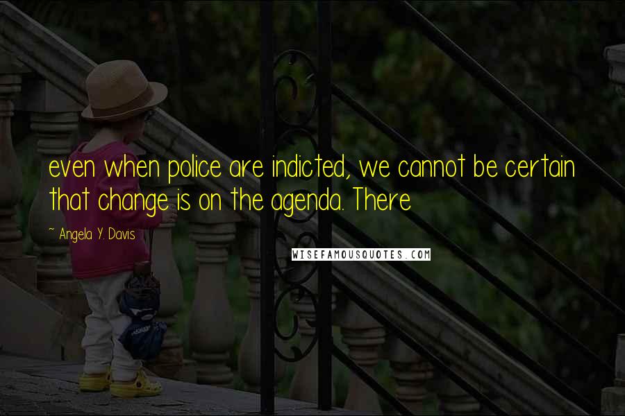 Angela Y. Davis Quotes: even when police are indicted, we cannot be certain that change is on the agenda. There