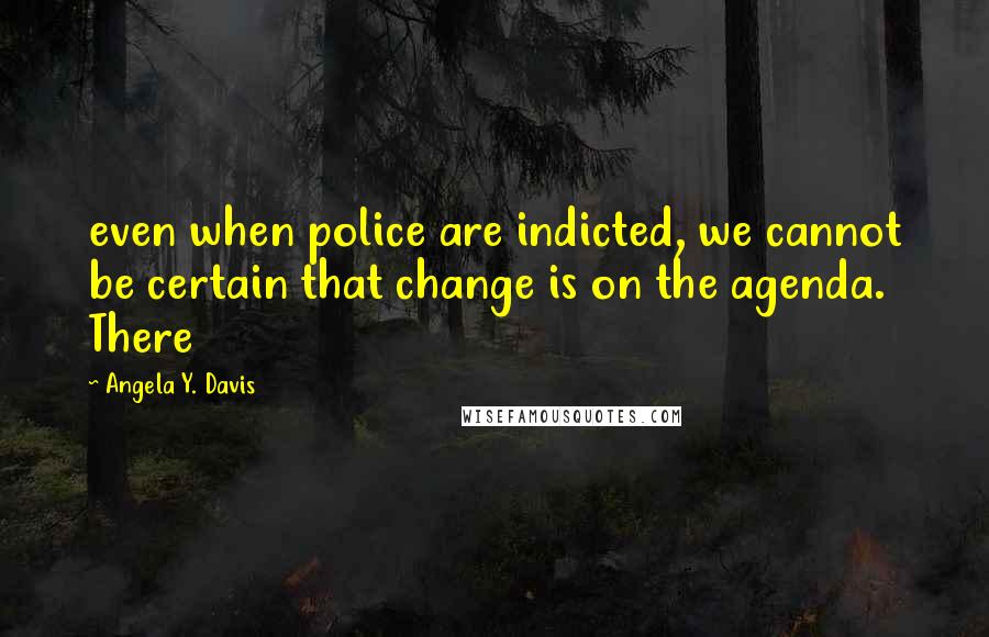 Angela Y. Davis Quotes: even when police are indicted, we cannot be certain that change is on the agenda. There