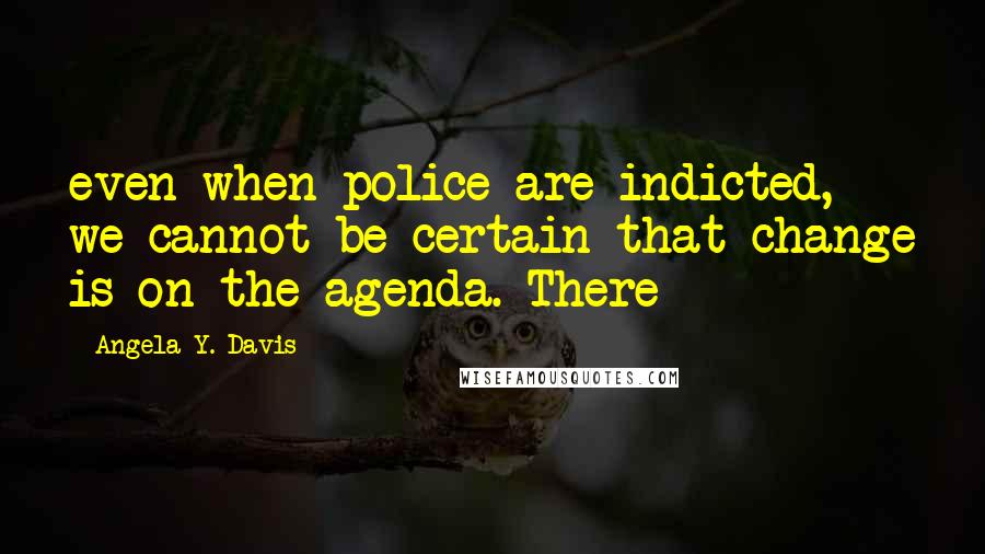 Angela Y. Davis Quotes: even when police are indicted, we cannot be certain that change is on the agenda. There