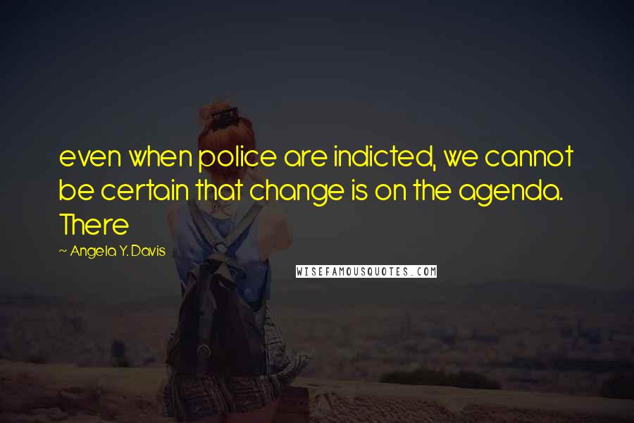 Angela Y. Davis Quotes: even when police are indicted, we cannot be certain that change is on the agenda. There