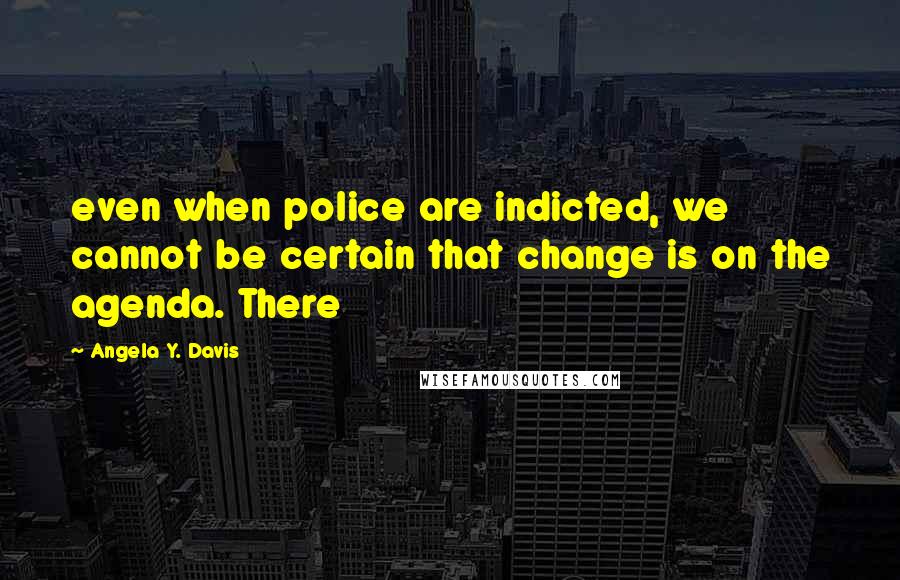 Angela Y. Davis Quotes: even when police are indicted, we cannot be certain that change is on the agenda. There