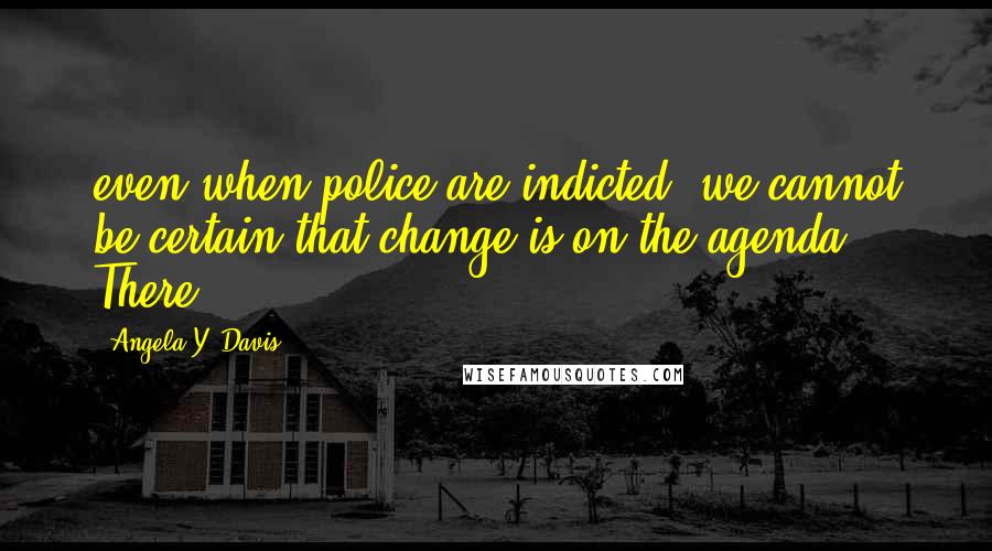 Angela Y. Davis Quotes: even when police are indicted, we cannot be certain that change is on the agenda. There