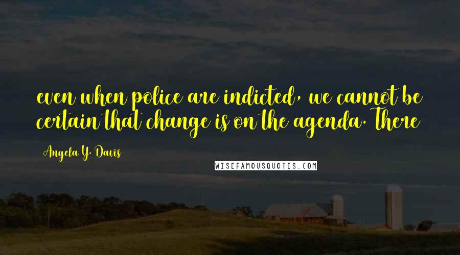 Angela Y. Davis Quotes: even when police are indicted, we cannot be certain that change is on the agenda. There