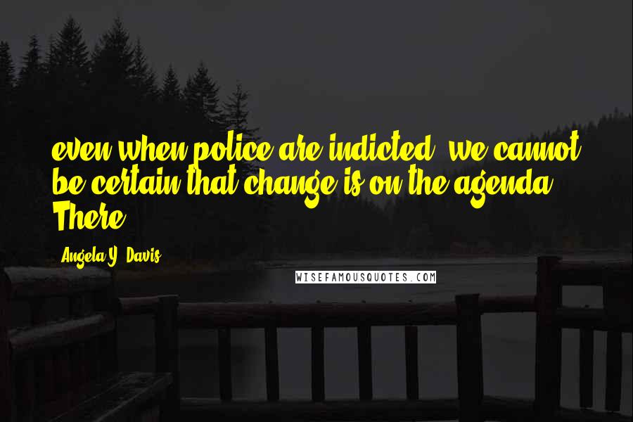 Angela Y. Davis Quotes: even when police are indicted, we cannot be certain that change is on the agenda. There