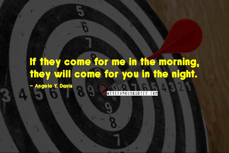 Angela Y. Davis Quotes: If they come for me in the morning, they will come for you in the night.