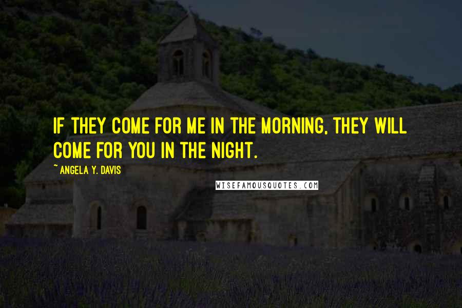 Angela Y. Davis Quotes: If they come for me in the morning, they will come for you in the night.