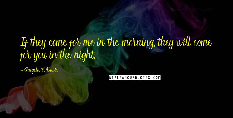 Angela Y. Davis Quotes: If they come for me in the morning, they will come for you in the night.