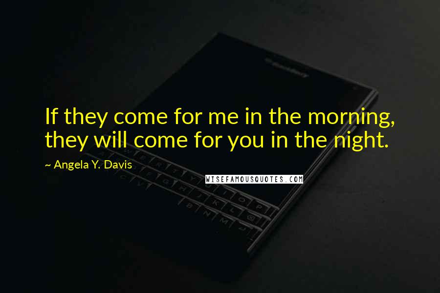 Angela Y. Davis Quotes: If they come for me in the morning, they will come for you in the night.