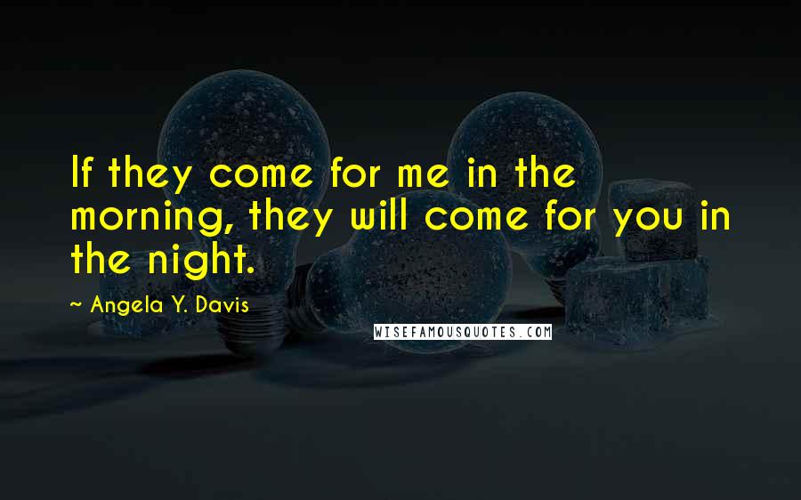 Angela Y. Davis Quotes: If they come for me in the morning, they will come for you in the night.