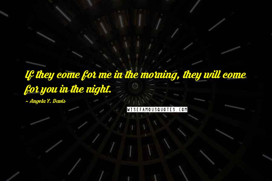 Angela Y. Davis Quotes: If they come for me in the morning, they will come for you in the night.