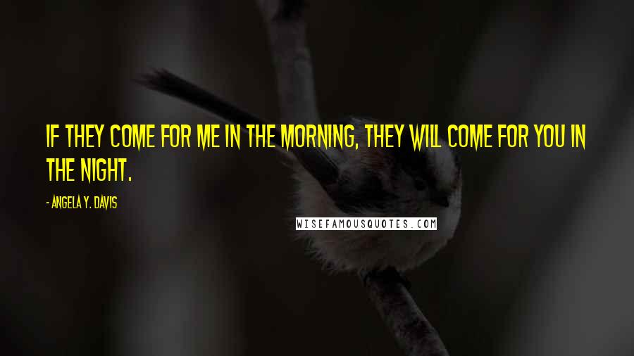 Angela Y. Davis Quotes: If they come for me in the morning, they will come for you in the night.
