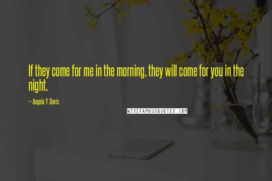 Angela Y. Davis Quotes: If they come for me in the morning, they will come for you in the night.