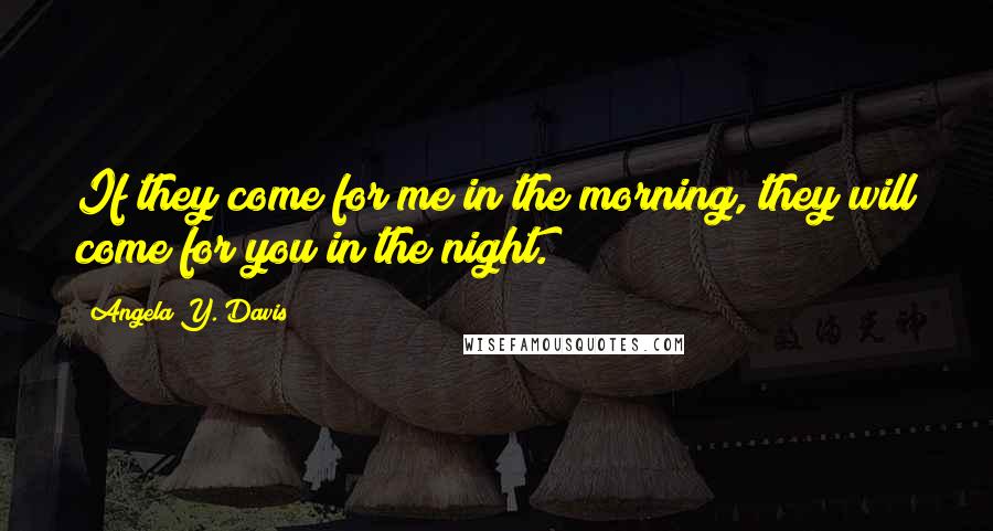 Angela Y. Davis Quotes: If they come for me in the morning, they will come for you in the night.