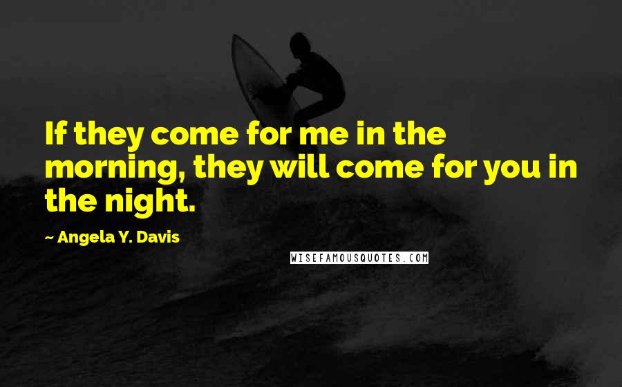 Angela Y. Davis Quotes: If they come for me in the morning, they will come for you in the night.