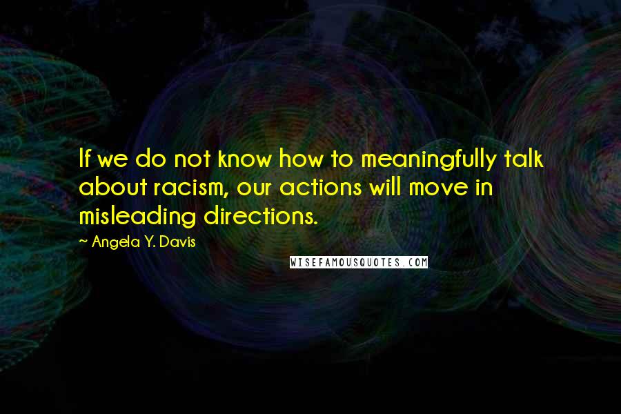 Angela Y. Davis Quotes: If we do not know how to meaningfully talk about racism, our actions will move in misleading directions.