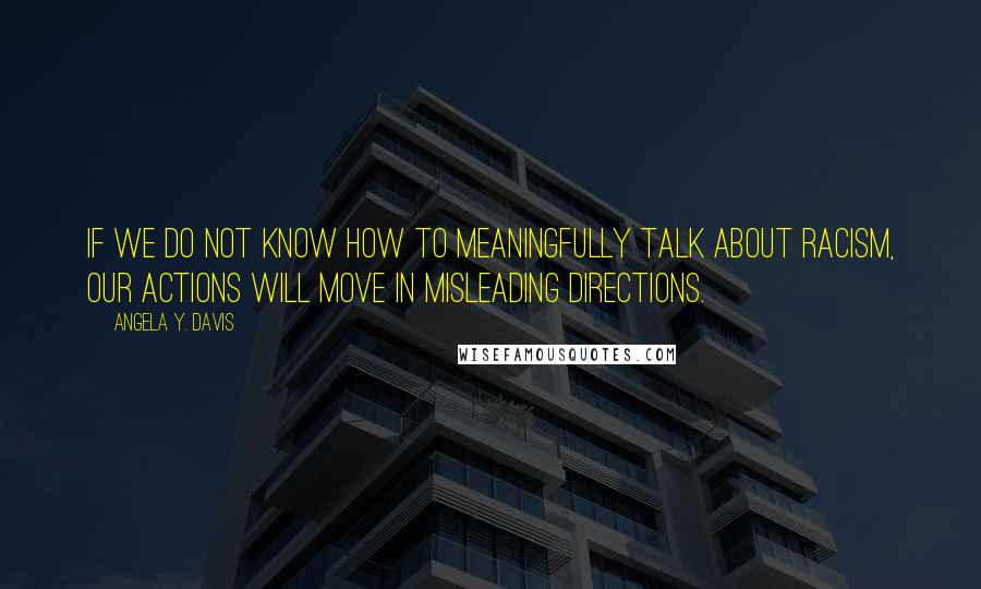 Angela Y. Davis Quotes: If we do not know how to meaningfully talk about racism, our actions will move in misleading directions.