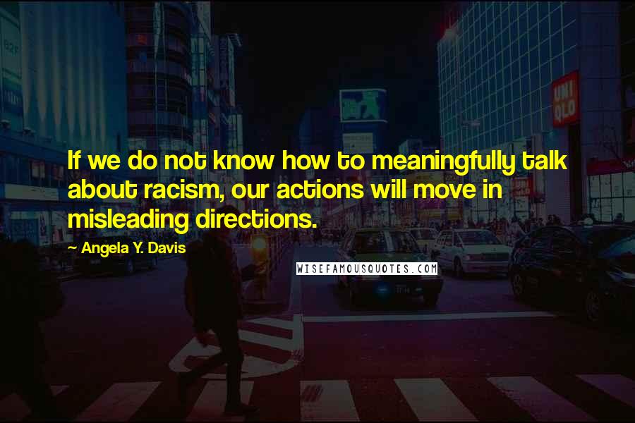 Angela Y. Davis Quotes: If we do not know how to meaningfully talk about racism, our actions will move in misleading directions.