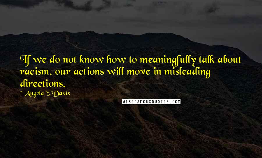 Angela Y. Davis Quotes: If we do not know how to meaningfully talk about racism, our actions will move in misleading directions.