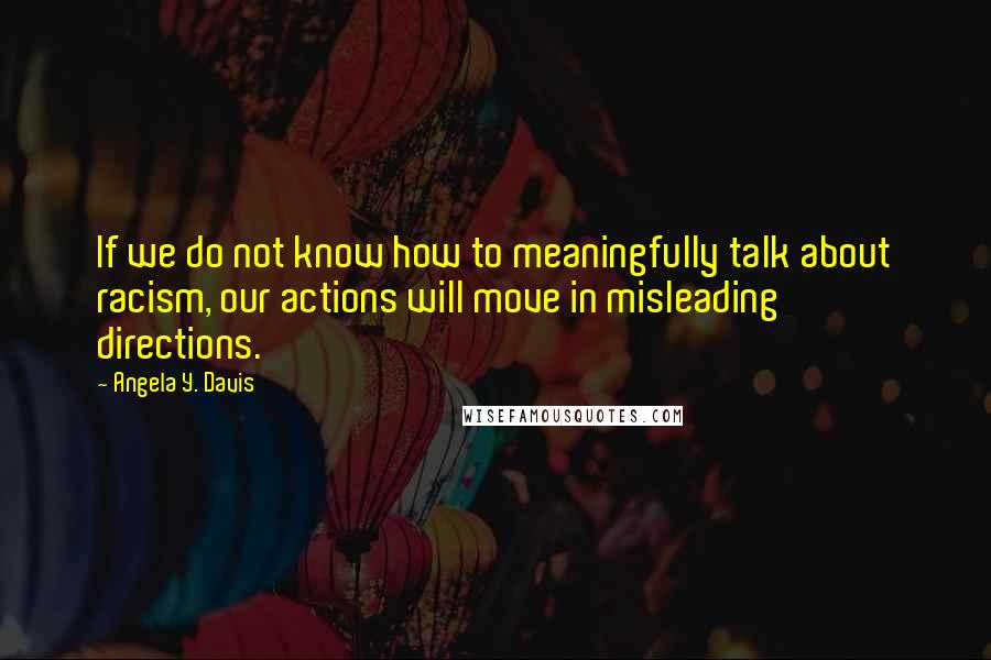 Angela Y. Davis Quotes: If we do not know how to meaningfully talk about racism, our actions will move in misleading directions.