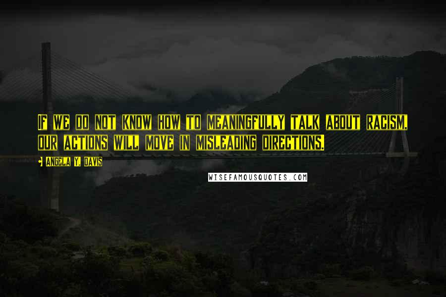 Angela Y. Davis Quotes: If we do not know how to meaningfully talk about racism, our actions will move in misleading directions.