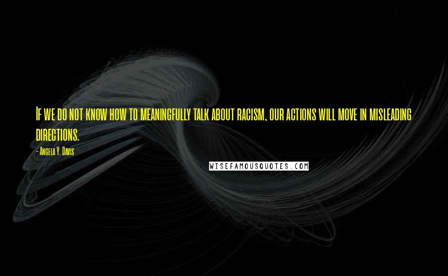 Angela Y. Davis Quotes: If we do not know how to meaningfully talk about racism, our actions will move in misleading directions.