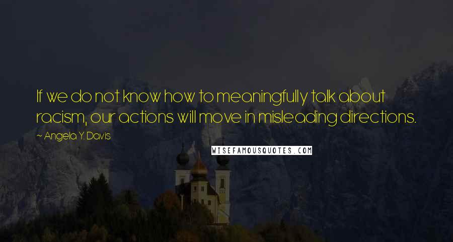 Angela Y. Davis Quotes: If we do not know how to meaningfully talk about racism, our actions will move in misleading directions.