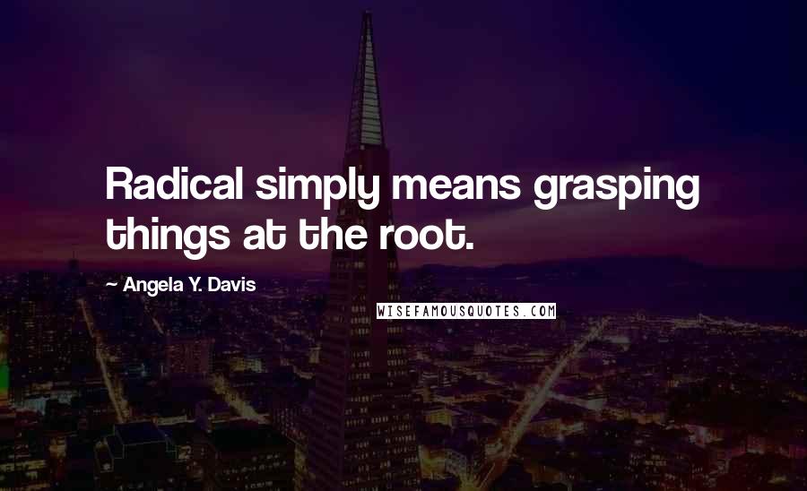 Angela Y. Davis Quotes: Radical simply means grasping things at the root.