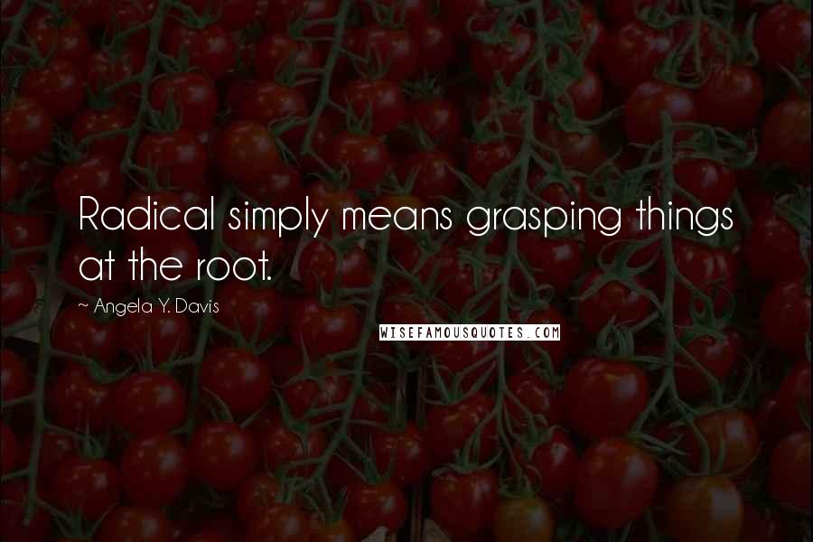 Angela Y. Davis Quotes: Radical simply means grasping things at the root.