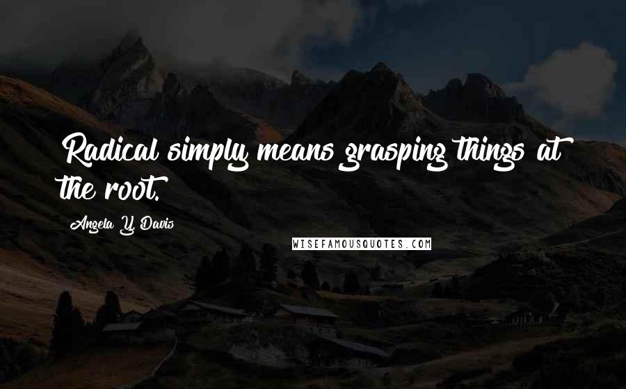 Angela Y. Davis Quotes: Radical simply means grasping things at the root.