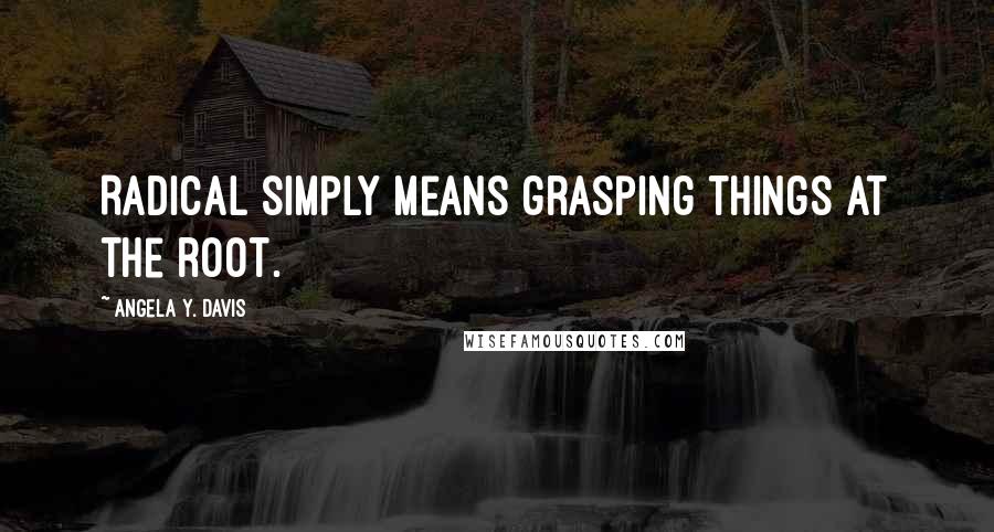 Angela Y. Davis Quotes: Radical simply means grasping things at the root.