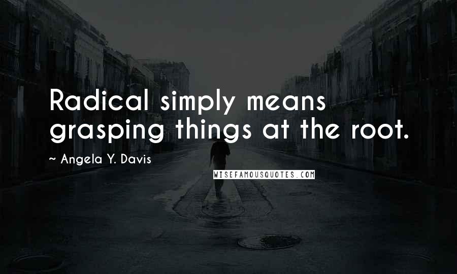 Angela Y. Davis Quotes: Radical simply means grasping things at the root.