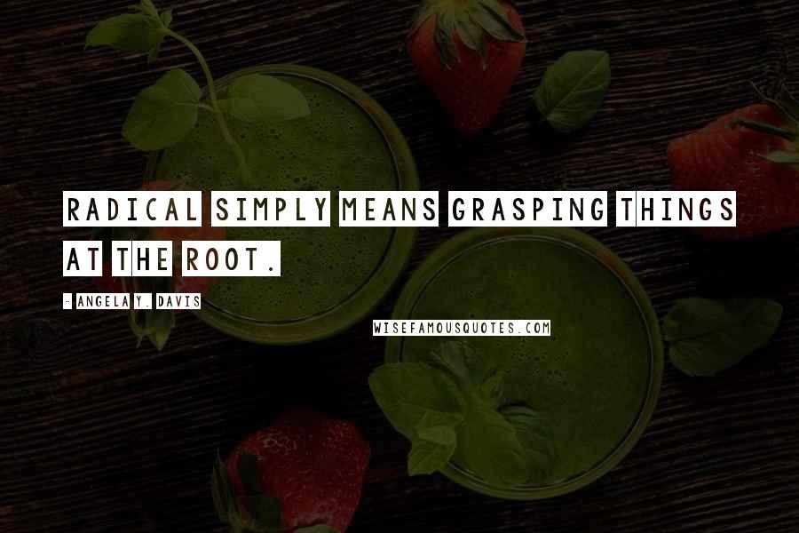 Angela Y. Davis Quotes: Radical simply means grasping things at the root.