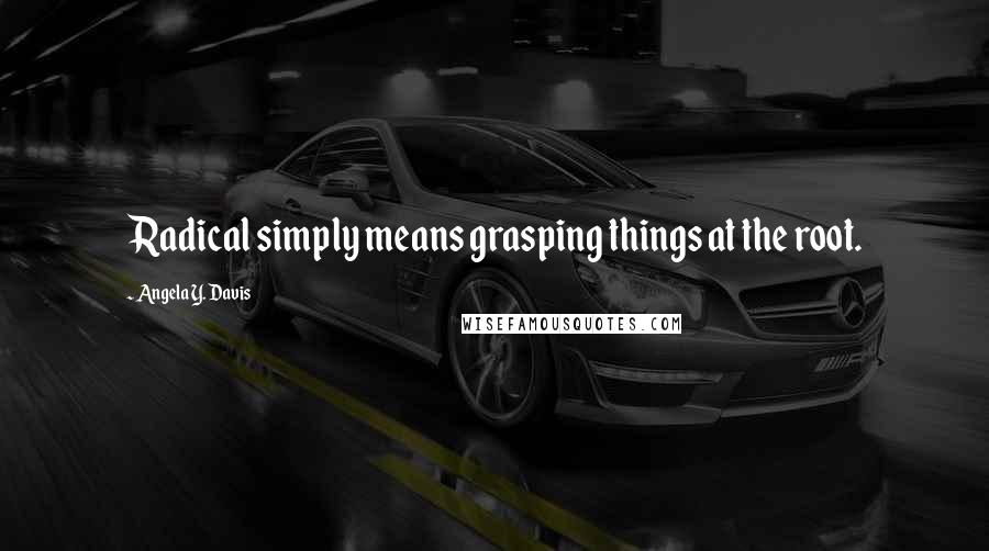 Angela Y. Davis Quotes: Radical simply means grasping things at the root.