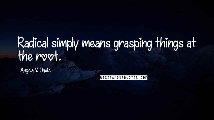 Angela Y. Davis Quotes: Radical simply means grasping things at the root.