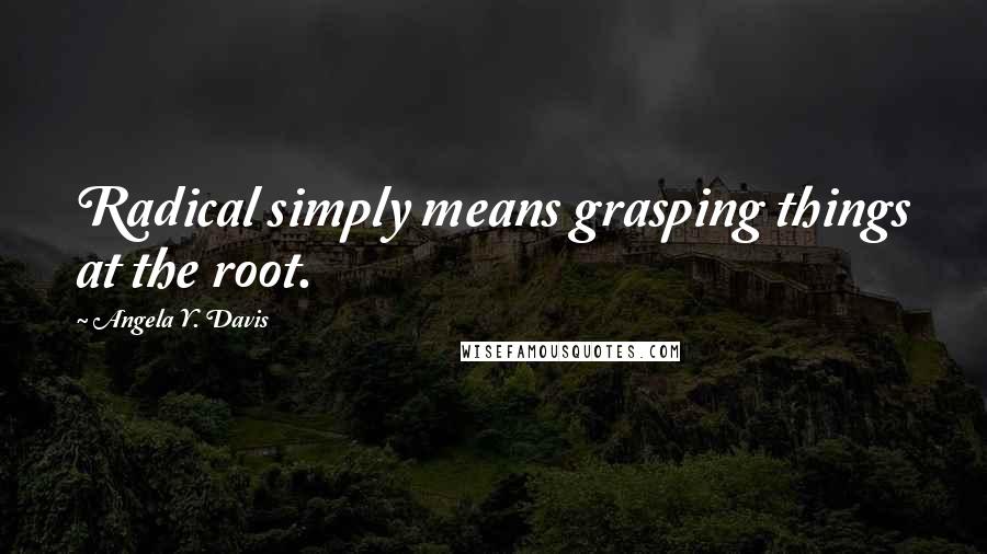 Angela Y. Davis Quotes: Radical simply means grasping things at the root.