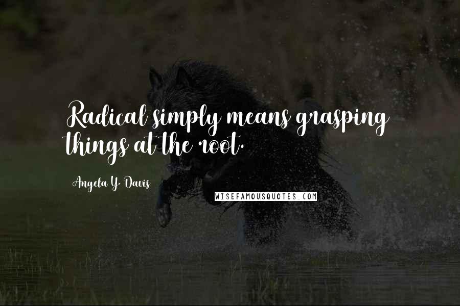 Angela Y. Davis Quotes: Radical simply means grasping things at the root.