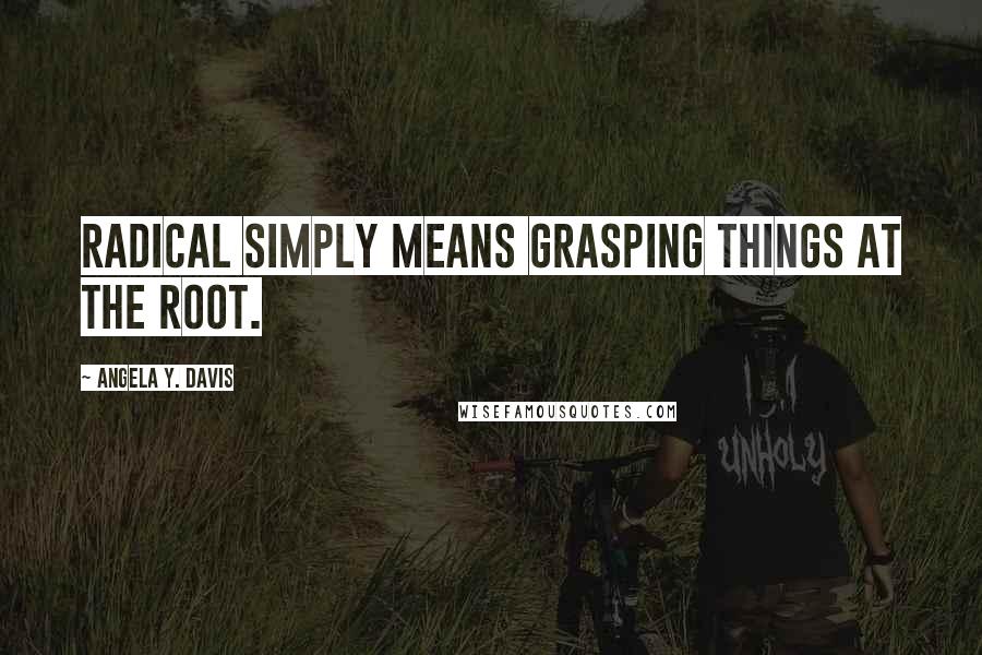 Angela Y. Davis Quotes: Radical simply means grasping things at the root.