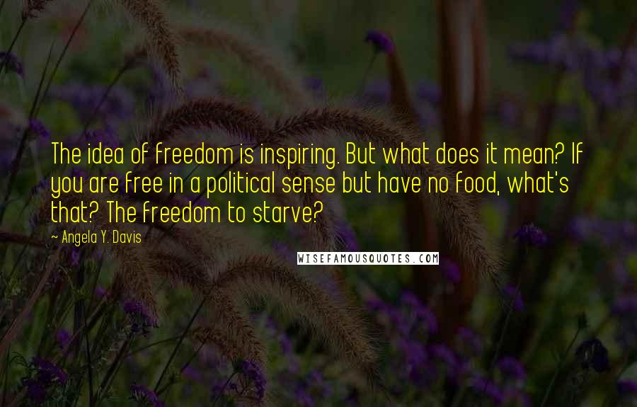 Angela Y. Davis Quotes: The idea of freedom is inspiring. But what does it mean? If you are free in a political sense but have no food, what's that? The freedom to starve?