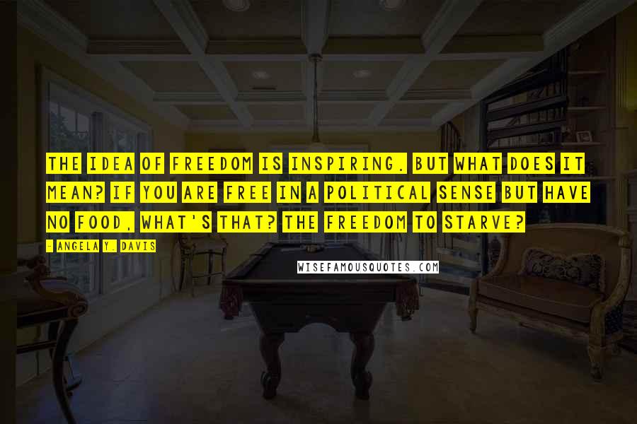 Angela Y. Davis Quotes: The idea of freedom is inspiring. But what does it mean? If you are free in a political sense but have no food, what's that? The freedom to starve?