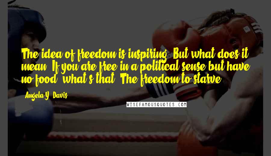 Angela Y. Davis Quotes: The idea of freedom is inspiring. But what does it mean? If you are free in a political sense but have no food, what's that? The freedom to starve?