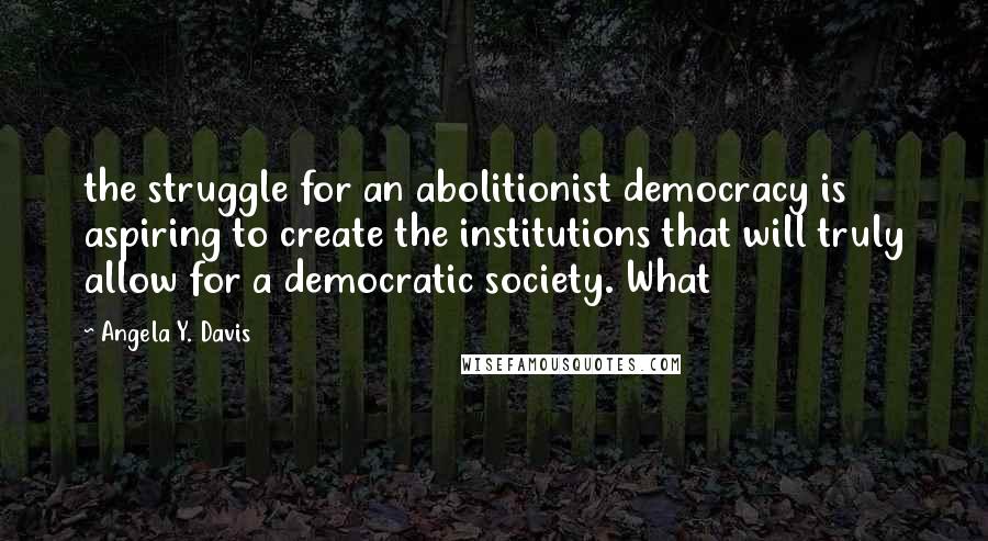 Angela Y. Davis Quotes: the struggle for an abolitionist democracy is aspiring to create the institutions that will truly allow for a democratic society. What